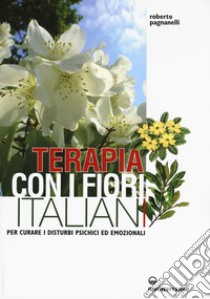 Terapia con i fiori italiani. Per curare i disturbi psichici ed emozionali libro di Pagnanelli Roberto