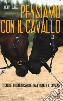 Pensiamo con il cavallo. Tecniche di comunicazione tra l'uomo e il cavallo libro di Blake Henry