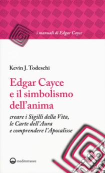 Edgar Cayce e il simbolismo dell'anima. Creare i sigilli della vita, le carte dell'aura e comprendere l'Apocalisse libro di Todeschi Kevin J.