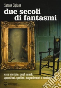 Due secoli di fantasmi. Case infestate, tavoli giranti, apparizioni, spiritisti, magnetizzatori e medium libro di Cigliana Simona