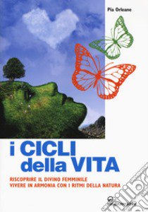 I cicli della vita. Riscoprire il divino femminile, vivere in armonia con i ritmi della natura libro di Orleane Pia