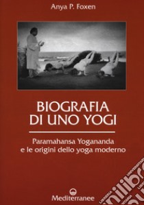 Biografia di uno yogi. Paramahansa Yogananda e le origini dello yoga moderno libro di Foxen Anya P.