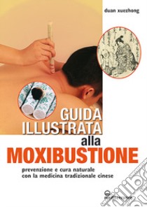 Guida illustrata alla moxibustione. Prevenzione e cura naturale con la medicina tradizionale cinese libro di Xuezhong Duan