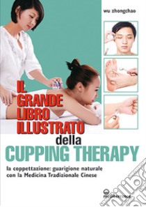 Il grande libro illustrato della cupping therapy. La coppettazione: guarigione naturale con la Medicina Tradizionale Cinese libro di Wu Zhongchao