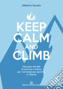 Keep calm and climb. Manuale no big di tecnica e tattica per l'arrampicata sportiva in falesia libro di Sucato Alberto
