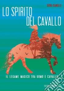 Lo spirito del cavallo. Il legame magico tra uomo e cavallo libro di Deangelo Debra