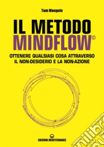 Il metodo Mindflow©. Ottenere qualsiasi cosa attraverso il non-desiderio e la non-azione libro di Moegele Tom