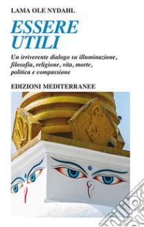 Essere utili. Un irriverente dialogo su illuminazione, filosofia, religione, vita, morte, politica e compassione libro di Ole Nydahl (lama)