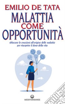 Malattia come opportunità. Sbloccare le emozioni all'origine delle malattie per riscoprire il dono della vita libro di De Tata Emilio