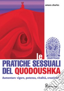 Le pratiche sessuali del Quodoushka. Aumentare vigore, potenza, vitalità, creatività libro di Charles Amara