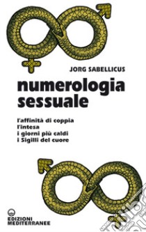 Numerologia sessuale. L'affinità di coppia, l'intesa, i giorni più caldi, i Sigilli del cuore libro di Sabellicus Jorg