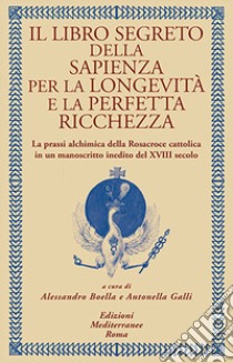 Il libro segreto della sapienza per la longevità e la perfetta ricchezza. La prassi alchimica della Rosacroce cattolica in un manoscritto inedito del XVIII secolo libro di Boella A. (cur.); Galli A. (cur.)