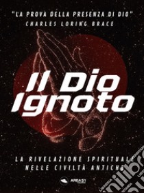 Il Dio ignoto. La rivelazione spirituale nelle civiltà antiche libro di Loring Brace Charles