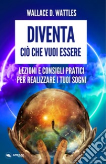 Diventa ciò che vuoi essere. Lezioni e consigli pratici per realizzare i tuoi sogni libro di Wattles D. Wattles