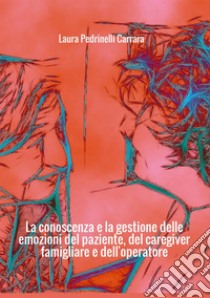 La conoscenza e la gestione delle emozioni del paziente del «caregiver» famigliare e dell'operatore libro di Pedrinelli Carrara Laura