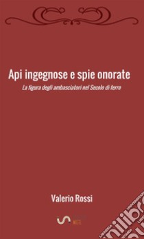 Api ingegnose e spie onorate. La figura degli ambasciatori nel secolo di ferro libro di Rossi Valerio