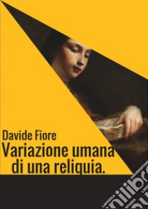 Variazione umana di una reliquia libro di Fiore Davide