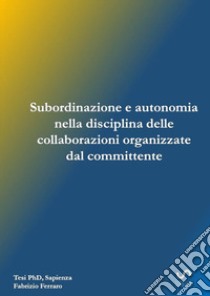 Subordinazione e autonomia nella disciplina delle collaborazioni organizzate dal committente. Studio sull'art. 2 del d.lgs. 81 del 2015 libro di Ferraro Fabrizio