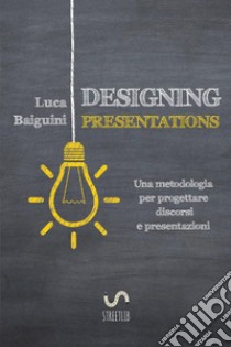 Designing presentations. Una metodologia per progettare discorsi e presentazioni libro di Baiguini Luca