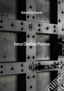 Senza chiedere perdono libro di De Sanctis Roberto