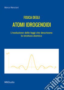 Fisica degli atomi idrogenoidi. L'evoluzione delle leggi che descrivono la struttura atomica libro di Nencioni Marco