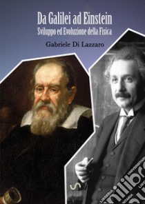 Da Galilei ad Einstein. Sviluppo ed evoluzione della fisica libro di Di Lazzaro Gabriele