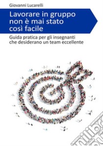 Lavorare in gruppo non è mai stato così facile. Guida pratica per gli insegnanti che desiderano un team eccellente libro di Lucarelli Giovanni