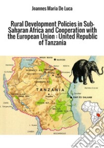 Rural development policies in sub-saharan Africa and cooperation with the European Union: United Republic of Tanzania libro di De Luca Joannes Maria