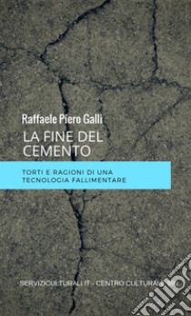 La fine del cemento. Torti e ragioni di una tecnologia fallimentare libro di Galli Raffaele Piero