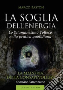 La soglia dell'energia. Vol. 1: La maestria della consapevolezza libro di Baston Marco