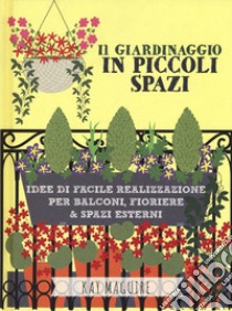 Il giardinaggio in piccoli spazi. idee di facile realizzazione per balconi, fioriere & spazi esterni libro di Maguire Kay