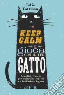 Keep calm e gioca con il tuo gatto. Semplici trucchi per costruire con lui un bellissimo legame libro di Tottman Julie