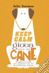 Keep calm e gioca con il tuo cane. Semplici trucchi per costruire con lui un bellissimo legame libro di Tottman Julie