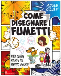 Come disegnare i fumetti. Una guida semplice passo passo. Ediz. illustrata libro di Clay Adam