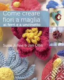 Come creare fiori a maglia, ai ferri e a uncinetto. Ediz. illustrata libro di Johns Susie; Ollis Jan