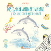 Disegnare animali marini (e non solo) con le matite colorate. Ediz. a colori libro di Akikusa Ai