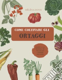 Come coltivare gli ortaggi. L'arte e la scienza di coltivare i propri ortaggi. Ediz. illustrata libro di Dove Helena