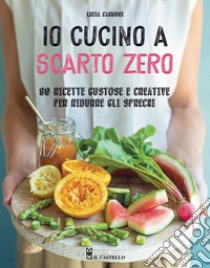 Io cucino a scarto zero. 90 ricette gustose e creative per ridurre gli sprechi. Ediz. illustrata libro di Cagnoni Licia