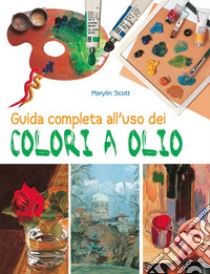 Guida completa all'uso dei colori a olio. Ediz. illustrata libro di Scott Marylin