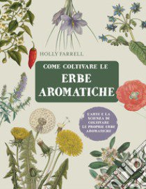 Come coltivare le erbe aromatiche. L'arte e la scienza di coltivare le proprie erbe aromatiche libro di Farrell Holly