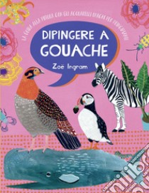 Dipingere a gouache. La guida alla pittura con gli acquarelli opachi per principianti. Ediz. a colori libro di Ingram Zoë