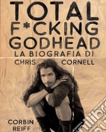 Total f*cking godhead. La biografia di Chris Cornell libro di Reiff Corbin