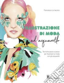 Illustrazione di moda ad acquarello. Tecniche passo passo per illustrare la moda con gli acquarelli. Ediz. a colori libro di Lo Iacono Francesco