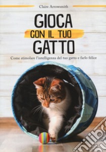 Gioca con il tuo gatto. Come stimolare l'intelligenza del tuo gatto e farlo felice libro di Arrowsmith Claire