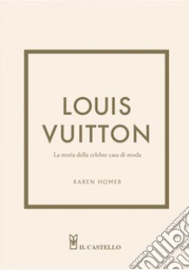 Louis Vuitton. La storia della celebre casa di moda. Ediz. illustrata libro di Homer Karen