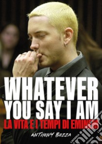 Whatever you say I am. La vita e i tempi di Eminem libro di Bozza Anthony