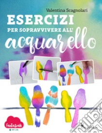 Esercizi per sopravvivere all'acquarello. Dalla teoria alla pratica con Fantasvale Art Lab libro di Scagnolari Valentina