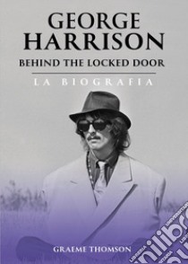 George Harrison. Behind the locked door. La biografia libro di Thomson Graeme