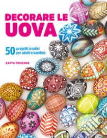 Decorare le uova. 50 progetti creativi per adulti e bambini libro di Trischuk Katya