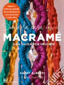 Decora la casa con il macramè. Una guida per iniziare libro di Alberti Casey